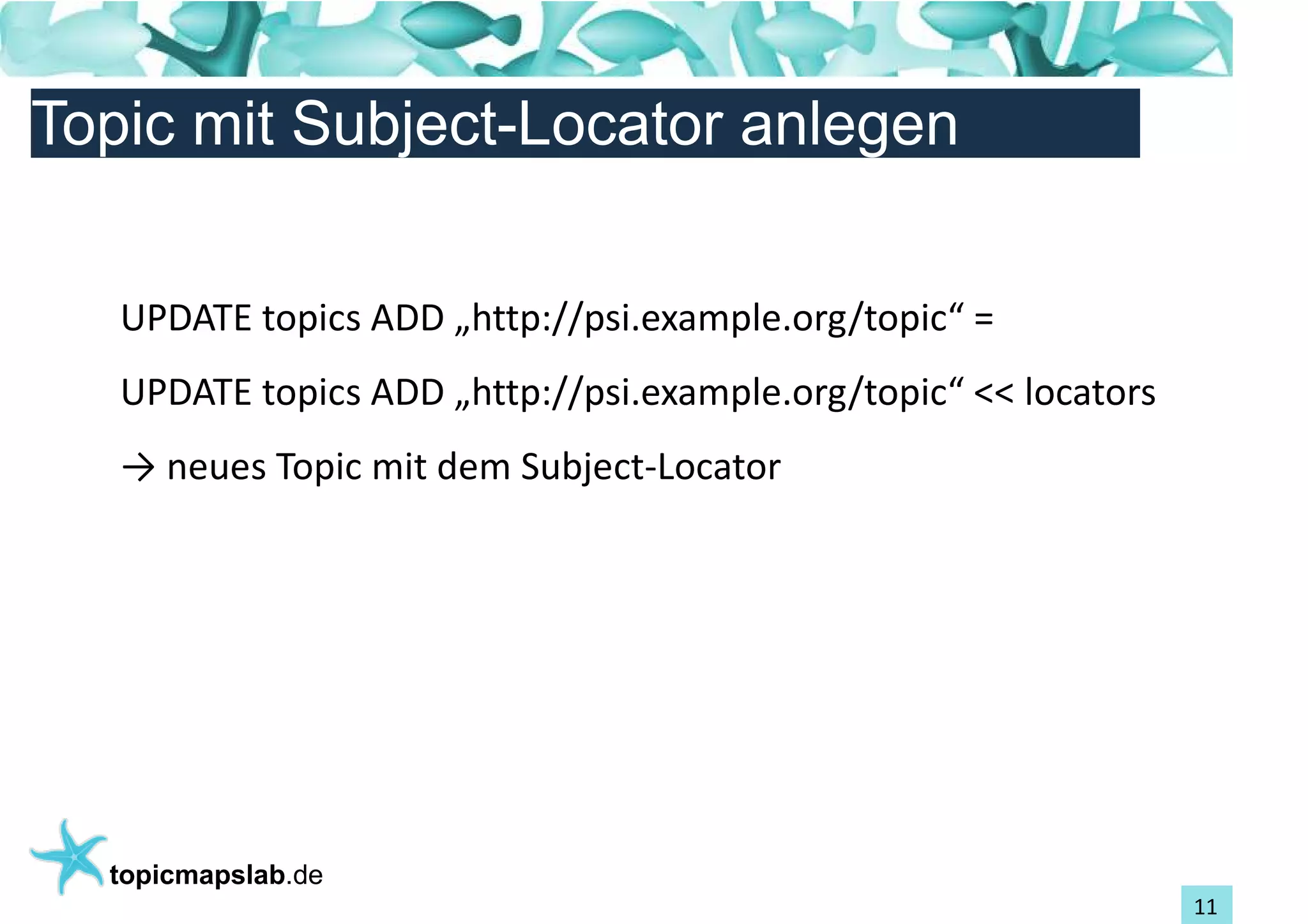 Einführung in Topic Maps
Topic mit Subject-Locator anlegen


   UPDATE topics ADD „http://psi.example.org/topic“ =
   UPDATE topics ADD „http://psi.example.org/topic“ << locators
   → neues Topic mit dem Subject-Locator




  topicmapslab.de
                                                                  11
 