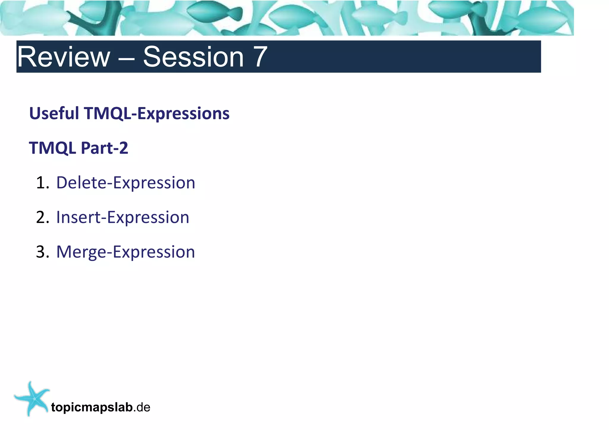 Einführung in Topic Maps
Review – Session 7
Useful TMQL-Expressions
TMQL Part-2
 1. Delete-Expression
 2. Insert-Expression
 3. Merge-Expression




   topicmapslab.de
 
