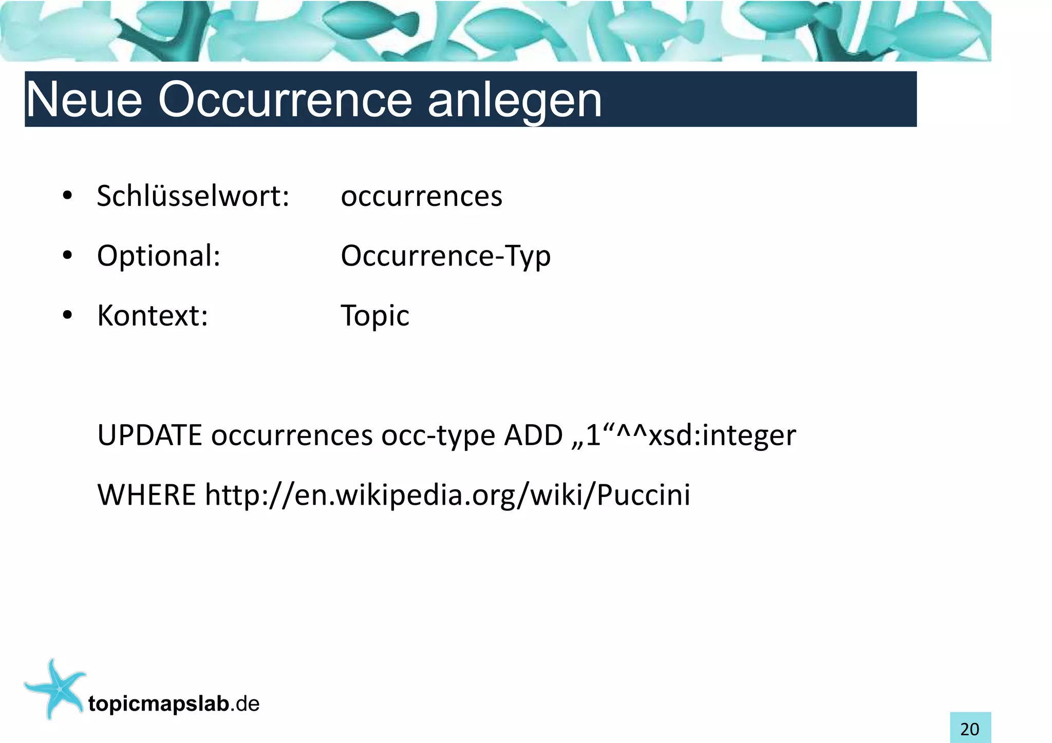 Einführung in Topic Maps
Neue Occurrence anlegen
 ●   Schlüsselwort:    occurrences
 ●   Optional:         Occurrence-Typ
 ●   Kontext:          Topic


     UPDATE occurrences occ-type ADD „1“^^xsd:integer
     WHERE http://en.wikipedia.org/wiki/Puccini




     topicmapslab.de
                                                        20
 