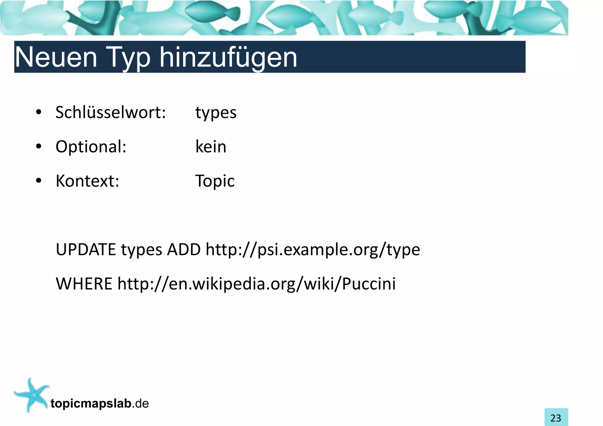 Einführung in Topic Maps
Neuen Typ hinzufügen
 ●   Schlüsselwort:    types
 ●   Optional:         kein
 ●   Kontext:          Topic


     UPDATE types ADD http://psi.example.org/type
     WHERE http://en.wikipedia.org/wiki/Puccini




     topicmapslab.de
                                                    23
 