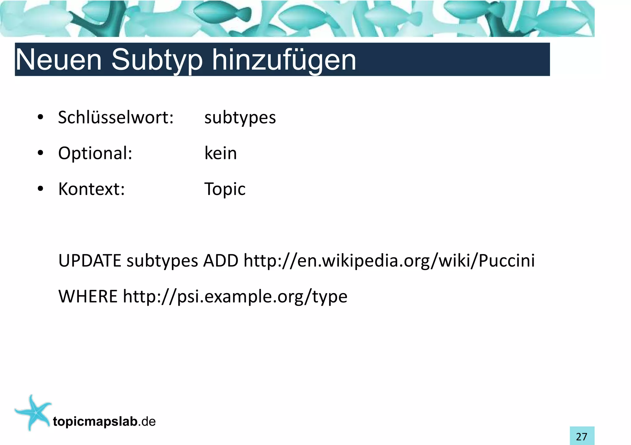 Einführung in Topic Maps
Neuen Subtyp hinzufügen
 ●   Schlüsselwort:    subtypes
 ●   Optional:         kein
 ●   Kontext:          Topic


     UPDATE subtypes ADD http://en.wikipedia.org/wiki/Puccini
     WHERE http://psi.example.org/type




     topicmapslab.de
                                                                27
 