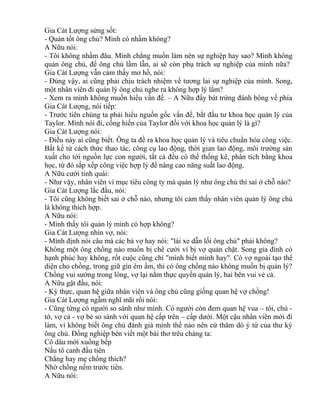 Gia Cát Lượng sửng sốt: 
- Quản tốt ông chủ? Mình có nhầm không? 
A Nữu nói: 
- Tôi không nhầm đâu. Mình chẳng muốn làm nên sự nghiệp hay sao? Mình không 
quản ông chủ, để ông chủ lầm lẫn, ai sẽ còn phụ trách sự nghiệp của mình nữa? 
Gia Cát Lượng vẫn cảm thấy mơ hồ, nói: 
- Đúng vậy, ai cũng phải chịu trách nhiệm về tương lai sự nghiệp của mình. Song, 
một nhân viên đi quản lý ông chủ nghe ra không hợp lý lắm? 
- Xem ra mình không muốn hiểu vấn đề. – A Nữu đẩy bát trứng đánh bông về phía 
Gia Cát Lượng, nói tiếp: 
- Trước tiên chúng ta phải hiểu nguồn gốc vấn đề, bắt đầu tư khoa học quản lý của 
Taylor. Mình nói đi, cống hiến của Taylor đối với khoa học quản lý là gì? 
Gia Cát Lượng nói: 
- Điều này ai cũng biết. Ông ta đề ra khoa học quản lý và tiêu chuẩn hóa công việc. 
Bất kể từ cách thức thao tác, công cụ lao động, thời gian lao động, môi trường sản 
xuất cho tới nguồn lực con người, tất cả đều có thể thống kê, phân tích bằng khoa 
học, từ đó sắp xếp công việc hợp lý để nâng cao năng suất lao động. 
A Nữu cười tinh quái: 
- Như vậy, nhân viên vì mục tiêu công ty mà quản lý như ông chủ thì sai ở chỗ nào? 
Gia Cát Lượng lắc đầu, nói: 
- Tôi cũng không biết sai ở chỗ nào, nhưng tôi cảm thấy nhân viên quản lý ông chủ 
là không thích hợp. 
A Nữu nói: 
- Mình thấy tôi quản lý mình có hợp không? 
Gia Cát Lượng nhìn vợ, nói: 
- Mình định nói câu mà các bà vợ hay nói: "lái xe dẫn lối ông chủ" phải không? 
Không một ông chồng nào muốn bị chê cười vì bị vợ quản chặt. Song gia đình có 
hạnh phúc hay không, rốt cuộc cũng chỉ "mình biết mình hay". Có vợ ngoài tạo thể 
diện cho chồng, trong giữ gìn êm ấm, thì có ông chồng nào không muốn bị quản lý? 
Chồng vui sướng trong lòng, vợ lại nắm thực quyền quản lý, hai bên vui vẻ cả. 
A Nữu gật đầu, nói: 
- Kỳ thực, quan hệ giữa nhân viên và ông chủ cũng giống quan hệ vợ chồng! 
Gia Cát Lượng ngẫm nghĩ mãi rồi nói: 
- Cũng từng có người so sánh như mình. Có người còn đem quan hệ vua – tôi, chủ - 
tớ, vợ cả - vợ bé so sánh với quan hệ cấp trên – cấp dưới. Một cậu nhân viên mới đi 
làm, vì không biết ông chủ đánh giá mình thế nào nên cứ thăm dò ý tứ của thư ký 
ông chủ. Đồng nghiệp bèn viết một bài thơ trêu chàng ta: 
Cô dâu mới xuống bếp 
Nấu tô canh đầu tiên 
Chẳng hay mẹ chồng thích? 
Nhờ chồng nếm trước tiên. 
A Nữu nói: 
 
