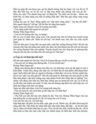 Nhờ sự giúp đỡ của hươu sao, gà lôi nhanh chóng liên lạc được với vua Sư tử. Ở 
đầu dây bên kia, sư tử rất vui vẻ đáp ứng thỉnh cầu phỏng vấn của gà lôi. 
Hôm sau, trên "Tin nhanh rừng sâu" có đăng bài "Từ chồn cáo tới hạc – Hươu sao 
trình bày về chức năng của một tể tướng hiện đại". Bài báo gây tiếng vang trong 
rừng sâu. 
Chẳng lâu sau, từ "hạc" đồng nghĩa với "cấp dưới xứng chức", "trợ thủ tốt nhất". 
Mọi người dùng từ "cốt hạc" để chỉ bậc tài năng hơn người. 
Nghe xong câu chuyện, Gia Cát Lượng cảm khái: 
- Con cũng muốn làm người tài cốt hạc! 
Hoàng Thừa Ngạn khen: 
- Con có chí hướng như vậy, ta mừng! 
Bố vợ, con rể nhìn nhau cùng cười. Câu chuyện hạc làm tể tướng lưu truyền trong 
giới quản lý, thậm chí "nhân tài cốt hạc" trở thành mục tiêu cho các cuộc tuyển 
dụng. 
Câu nói dân gian "Lưng dắt vạn quan tiền, cưỡi hạc xuống Dương Châu" để chỉ câu 
chuyện một ông chủ hùng tâm trách chí, dám chi một khoản lớn để mời trợ thủ giỏi 
rồi xuống Dương Châu mở nghiệp. Truyền thuyết còn cho rằng hạc là phương tiện 
chuyên chở tất yếu của thần tiên nên mới gọi là "tiên hạc". 
4. Ứng xử với lãnh đạo thế nào? 
Để nên một người tài tiên hạc, Gia Cát Lượng tiếp tục xin bố vợ chỉ dạy: 
- Cha còn nói về dũng cảm đương đầu. Ý tứ nó là thế nào? 
Hoàng Thừa Ngạn nói: 
- Dũng cảm đương đầu là dũng cảm tiếp xúc với lãnh đạo, tích cực đề nghị và nêu ý 
kiến khác. Trước tiên, dũng cảm tiếp xúc với lãnh đạo là một phẩm chất đáng khen 
ngợi. Suốt chiều dài lịch sử, người ta thường ví lãnh đạo với sư tử, hổ hay mãnh thú, 
lại có câu "gần vua như gần hổ". Do nhu cầu quản lý, lãnh đạo cần một quyền uy bất 
khả xâm phạm. cấp dưới chẳng may mạo phạm là kể như chấm dứt sự nghiệp. Tuy 
nhiên, nếu dũng cảm tiếp xúc lãnh dạo, thông qua sự tương hỗ tích cực, ta sẽ đủ tự 
tin để nắm vận mệnh của mình. Vì thế, cha tán dương cấp dưới tìm cách tiếp xúc với 
lãnh đạo bằng cách thức xác đáng. 
Nghe nói đến cách thức, Gia Cát Lượng mắt sáng lên: 
- Cha nói luôn đi, cần cách thức gì khi tiếp xúc với lãnh đạo? 
Hoàng Thừa Ngạn nói: 
- Cha biết con cần thứ này nên chuẩn bị sẵn. Vừa nói, Hoàng Thừa Ngạn vừa vào 
thư phòng lấy ra một quyển sổ, lật vài trang cho con rể xem: 
Cần nhớ khi tiếp xúc với lãnh đạo 
Gặp lãnh đạo, tất phải cho họ thấy cuộc gặp có ích. Muốn vậy, tất phải chú trọng kỹ 
năng diễn đạt. Nếu thiếu kỹ năng diễn đạt, như trầm lặng, lắp bắp… sẽ rất khó gây 
chú ý, thậm chí khiến lãnh đạo ác cảm. Tìm vấn đề chủ chốt, chuẩn bị đầy đủ - đó là 
điều kiện cơ bản cho một cuộc tiếp xúc thành công với lãnh đạo. Khi nói chuyện, 
 