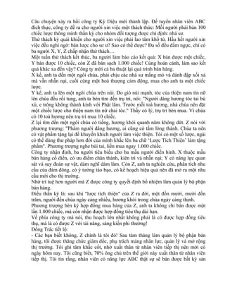 Câu chuyện xảy ra hồi công ty Kỳ Diệu mới thành lập. Để tuyển nhân viên ABC 
đích thực, công ty đề ra cho người xin việc một thách thức: Mỗi người phải bán 100 
chiếc lược thông minh thần kỳ cho nhóm đối tượng được chỉ định: nhà sư. 
Thử thách kỳ quái khiến cho người xin việc phải lao tâm khổ tứ. Hầu hết người xin 
việc đều nghi ngờ: bán lược cho sư ư? Sao có thể được? Đa số đều đấm ngực, chỉ có 
ba người X, Y, Z chấp nhận thử thách… 
Một tuần thử thách kết thúc, ba người làm báo cáo kết quả: X bán được một chiếc, 
Y bán được 10 chiếc, còn Z đã bán sạch 1.000 chiếc! Cùng hoàn cảnh, làm sao kết 
quả khác xa đến vậy? Công ty mời cả ba thuật lại quá trình bán hàng. 
X kể, anh ta đến một ngôi chùa, phải chịu các nhà sư mắng mỏ và đánh đập xối xả 
mà vẫn nhẫn nại, cuối cùng một hoà thượng cảm động, mua cho anh ta một chiếc 
lược. 
Y kể, anh ta lên một ngôi chùa trên núi. Do gió núi mạnh, tóc của thiện nam tín nữ 
lên chùa đều rối tung, anh ta bèn tìm đến trụ trì, nói: "Người dâng hương tóc tai bù 
xù, e trông không thành kính với Phật lắm. Trước mỗi toà hương, nhà chùa nên đặt 
một chiếc lược cho thiện nam tín nữ chải tóc." Thấy có lý, trụ trì bèn mua. Vì chùa 
có 10 toà hương nên trụ trì mua 10 chiếc. 
Z lại tìm đến một ngôi chùa có tiếng, hương khói quanh năm không dứt. Z nói với 
phương trượng: "Phàm người dâng hương, ai cũng có tấm lòng thành. Chùa ta nên 
có vật phẩm tặng lại để khuyến khích người làm việc thiện. Tôi có một số lược, ngài 
có thể dùng thư pháp hơn đời của mình khắc lên ba chữ ‘Lược Tích Thiện’ làm tặng 
phẩm". Phương trượng nghe bùi tai, liền mua ngay 1.000 chiếc. 
Công ty nhận định, ba người tiêu biểu cho ba mẫu người điển hình. X thuộc mẫu 
bán hàng cổ điển, có ưu điểm chân thành, kiên trì và nhẫn nại; Y có năng lực quan 
sát và suy đoán sự vật, dám nghĩ dám làm. Còn Z, anh ta nghiên cứu, phân tích nhu 
cầu của đám đông, có ý tưởng táo bạo, có kế hoạch hiệu quả nên đã mở ra một nhu 
cầu mới cho thị trường. 
Nhờ trí tuệ hơn người mà Z được công ty quyết định bổ nhiệm làm quản lý bộ phận 
bán hàng. 
Điều thần kỳ là: sau khi "lược tích thiện" của Z ra đời, một đồn mười, mười đồn 
trăm, người đến chùa ngày càng nhiều, hương khói trong chùa ngày càng thịnh. 
Phương trượng bèn ký hợp đồng mua hàng của Z, anh ta không chỉ bán được một 
lần 1.000 chiếc, mà còn nhận được hợp đồng tiêu thụ dài hạn. 
Về phía công ty mà nói, thu hoạch lớn nhất không phải là có được hợp đồng tiêu 
thụ, mà là có được Z với tài năng, sáng kiến phi thường! 
Đổng Trác tiết lộ: 
- Các bạn biết không, Z chính là tôi đó! Sau tám tháng làm quản lý bộ phận bán 
hàng, tôi được thăng chức giám đốc, phụ trách mảng nhân lực, quản lý và mở rộng 
thị trường. Tôi ghi tâm khắc cốt, nhờ xuất thân từ nhân viên tiếp thị nên mới có 
ngày hôm nay. Tôi cũng biết, 70% ông chủ trên thế giới này xuất thân từ nhân viên 
tiếp thị. Tôi tin rằng, nhân viên có năng lực ABC thật sự sẽ bán được bất kỳ sản 
 
