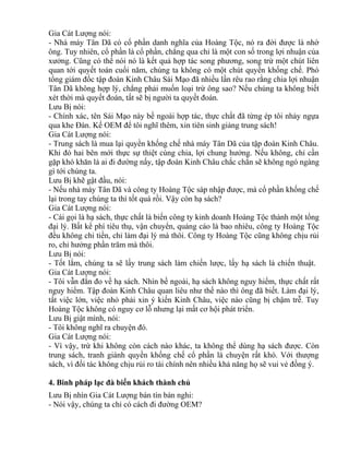Gia Cát Lượng nói: 
- Nhà máy Tân Dã có cổ phần danh nghĩa của Hoàng Tộc, nó ra đời được là nhờ 
ông. Tuy nhiên, cổ phần là cổ phần, chẳng qua chỉ là một con số trong lợi nhuận của 
xưởng. Cũng có thể nói nó là kết quả hợp tác song phương, song trừ một chút liên 
quan tới quyết toán cuối năm, chúng ta không có một chút quyền khống chế. Phó 
tổng giám đốc tập đoàn Kinh Châu Sái Mạo đã nhiều lần rêu rao rằng chia lợi nhuận 
Tân Dã không hợp lý, chẳng phải muốn loại trừ ông sao? Nếu chúng ta không biết 
xét thời mà quyết đoán, tất sẽ bị người ta quyết đoán. 
Lưu Bị nói: 
- Chính xác, tên Sái Mạo này bề ngoài hợp tác, thực chất đã từng ép tôi nhảy ngựa 
qua khe Đàn. Kế OEM để tôi nghĩ thêm, xin tiên sinh giảng trung sách! 
Gia Cát Lượng nói: 
- Trung sách là mua lại quyền khống chế nhà máy Tân Dã của tập đoàn Kinh Châu. 
Khi đó hai bên mới thực sự thiệt cùng chia, lợi chung hưởng. Nếu không, chỉ cần 
gặp khó khăn là ai đi đường nấy, tập đoàn Kinh Châu chắc chắn sẽ không ngó ngàng 
gì tới chúng ta. 
Lưu Bị khẽ gật đầu, nói: 
- Nếu nhà máy Tân Dã và công ty Hoàng Tộc sáp nhập được, mà cổ phần khống chế 
lại trong tay chúng ta thì tốt quá rồi. Vậy còn hạ sách? 
Gia Cát Lượng nói: 
- Cái gọi là hạ sách, thực chất là biến công ty kinh doanh Hoàng Tộc thành một tổng 
đại lý. Bất kể phí tiêu thụ, vận chuyển, quảng cáo là bao nhiêu, công ty Hoàng Tộc 
đều không chi tiền, chỉ làm đại lý mà thôi. Công ty Hoàng Tộc cũng không chịu rủi 
ro, chỉ hưởng phần trăm mà thôi. 
Lưu Bị nói: 
- Tốt lắm, chúng ta sẽ lấy trung sách làm chiến lược, lấy hạ sách là chiến thuật. 
Gia Cát Lượng nói: 
- Tôi vẫn đắn đo về hạ sách. Nhìn bề ngoài, hạ sách không nguy hiểm, thực chất rất 
nguy hiểm. Tập đoàn Kinh Châu quan liêu như thế nào thì ông đã biết. Làm đại lý, 
tất việc lớn, việc nhỏ phải xin ý kiến Kinh Châu, việc nào cũng bị chậm trễ. Tuy 
Hoàng Tộc không có nguy cơ lỗ nhưng lại mất cơ hội phát triển. 
Lưu Bị giật mình, nói: 
- Tôi không nghĩ ra chuyện đó. 
Gia Cát Lượng nói: 
- Vì vậy, trừ khi không còn cách nào khác, ta không thể dùng hạ sách được. Còn 
trung sách, tranh giành quyền khống chế cổ phần là chuyện rất khó. Với thượng 
sách, vì đối tác không chịu rủi ro tài chính nên nhiều khả năng họ sẽ vui vẻ đồng ý. 
4. Binh pháp lạc đà biến khách thành chủ 
Lưu Bị nhìn Gia Cát Lượng bán tín bán nghi: 
- Nói vậy, chúng ta chỉ có cách đi đường OEM? 
 