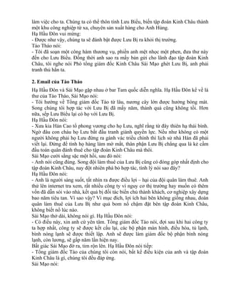 làm việc cho ta. Chúng ta có thể thôn tính Lưu Biểu, biến tập đoàn Kinh Châu thành 
một khu công nghiệp từ xa, chuyên sản xuất hàng cho Anh Hùng. 
Hạ Hầu Đôn vui mừng: 
- Được như vậy, chúng ta sẽ đánh bật được Lưu Bị ra khỏi thị trường. 
Tào Tháo nói: 
- Tôi đã soạn một công hàm thương vụ, phiền anh mệt nhọc một phen, đưa thư này 
đến cho Lưu Biểu. Đồng thời anh sao ra mấy bản gửi cho lãnh đạo tập đoàn Kinh 
Châu, tôi nghe nói Phó tổng giám đốc Kinh Châu Sái Mạo ghét Lưu Bị, anh phải 
tranh thủ hắn ta. 
2. Email của Tào Tháo 
Hạ Hầu Đôn và Sái Mạo gặp nhau ở bar Tam quốc diễn nghĩa. Hạ Hầu Đôn kể về lá 
thư của Tào Tháo, Sái Mạo nói: 
- Tôi hướng về Tổng giám đốc Tào từ lâu, nương cây lớn được hưởng bóng mát. 
Song chúng tôi hợp tác với Lưu Bị đã mấy năm, thành quả cũng không tồi. Hơn 
nữa, sếp Lưu Biểu lại có họ với Lưu Bị. 
Hạ Hầu Đôn nói: 
- Xưa kia Hán Cao tổ phong vương cho họ Lưu, nghĩ rằng từ đây thiên hạ thái bình. 
Ngờ đâu con cháu họ Lưu bắt đầu tranh giành quyền lực. Nếu như không có một 
người không phải họ Lưu đứng ra gánh vác triều chính thì lịch sử nhà Hán đã phải 
viết lại. Đừng để tình họ hàng làm mờ mắt, thân phận Lưu Bị chẳng qua là kẻ cầm 
đầu toán quân đánh thuê cho tập đoàn Kinh Châu mà thôi. 
Sái Mạo cười sằng sặc một hồi, sau đó nói: 
- Anh nói cũng đúng. Song đội làm thuê của Lưu Bị cũng có đóng góp nhất định cho 
tập đoàn Kinh Châu, nay đột nhiên phá bỏ hợp tác, tình lý nói sao đây? 
Hạ Hầu Đôn nói: 
- Anh là người sáng suốt, tất nhìn ra được điều lợi – hại của đội quân làm thuê. Anh 
thử lên internet tra xem, rất nhiều công ty vì nguy cơ thị trường hay muốn có thêm 
vốn đã dẫn sói vào nhà, kết quả bị đối tác biến chủ thành khách, cơ nghiệp xây dựng 
bao năm tiêu tan. Vì sao vậy? Vì mục đích, lợi ích hai bên không giống nhau, đoàn 
quân làm thuê của Lưu Bị như quả bom nổ chậm đặt bên tập đoàn Kinh Châu, 
không biết nổ lúc nào. 
Sái Mạo thở dài, không nói gì. Hạ Hầu Đôn nói: 
- Có điều này, xin anh cứ yên tâm. Tổng giám đốc Tào nói, đợi sau khi hai công ty 
ta hợp nhất, công ty sẽ được kết cấu lại, các bộ phận màn hình, điều hòa, tủ lạnh, 
bình nóng lạnh sẽ được thiết lập. Anh sẽ được làm giám đốc bộ phận bình nóng 
lạnh, còn lương, sẽ gấp năm lần hiện nay. 
Bất giác Sái Mạo đờ ra, tim rộn lên. Hạ Hầu Đôn nói tiếp: 
- Tổng giám đốc Tào của chúng tôi còn nói, bất kể điều kiện của anh và tập đoàn 
Kinh Châu là gì, chúng tôi đều đáp ứng. 
Sái Mạo nói: 
 
