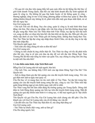 - Tối qua tôi vừa đọc trên mạng thấy kết quả cuộc điều tra hệ thống lần thứ bảy về 
giới kinh doanh Trung Quốc, hầu hết các nhà kinh doanh đều lấy kinh nghiệm để 
quản lý công ty. Họ không hề qua lớp huấn luyện về hệ thống quản lý công – 
thương nghiệp, cũng lơ mơ về kỹ năng, phương pháp và khoa học quản lý. Ban đầu 
những khiếm khuyết này không lộ rõ, phát triển đến một giai đoạn nhất định, nó sẽ 
hết sức nguy hại. 
Gia Cát Lượng nói: 
- Chủ tịch Tôn nói rất đúng. Suy cho cùng, quản lý công ty là một hình thức hoạt 
động văn hóa. Hai công ty sáp nhập, nền văn hóa công ty hai bên không dung hợp 
tất gây xung đột. Năm xưa Tào Tháo thôn tính Viên Thiệu, tuy lập kỳ tích rắn nuốt 
voi, song cái đầu voi chưa tiêu hóa hết vẫn làm khổ cái dạ dày rắn. Đến giờ vẫn còn 
nhiều cấp dưới cũ của Viên Thiệu giữ chí hướng khác, không thực bụng theo Tào. 
Nay Tào Tháo lại lập đại công sáp nhập được Kinh Châu, cái dạ dày ông ta lại sắp 
đau một chập đây. 
Tôn Quyền nghĩ ngợi, hỏi: 
- Tiên sinh cho rằng chúng tôi nên ra đòn thế nào? 
Gia Cát Lượng nói: 
- Chúng ta nên chuẩn bị ứng chiến thật tốt. Tào Tháo tin rằng với tốc độ phát triển 
như thế này, ông ta sẽ nén cơn đau dạ dày để xơi nốt đại tiệc Đông Ngô. Xưa 
Trương Phi đã thét một tiếng lui trăm vạn quân Tào, nay chúng ta cũng nên cho ông 
ta một mồi lửa nữa thôi! 
3. Lửa thiêu màn hình, trận Xích Bích mới 
Bỗng Gia Cát Lượng nhớ tới một người, bèn hỏi: 
- Chủ tịch Tôn, sao không thấy CEO mới của tập đoàn Đông Ngô Chu Du? Tôn 
Quyền nói: 
- Anh ta đang tham gia đại hội quảng cáo của đài truyền hình trung ương. Tôi vừa 
gọi điện mời anh ta ngày mai quay về. 
Chu Du bay về và mang theo tin tức mới nhất về Tào Tháo. Tại đại hội trưng bày 
quảng cáo của đài truyền hình trung ương lần này, công ty của Tào Tháo trên bậc 
quần hùng không ngại gì mà chiếm ngay một chỗ to nhất. 
Tào Tháo vung bút lớn làm chấn động thị trường quảng cáo Trung Quốc. Dòng chữ 
điện tử Anh Hùng được quảng cáo liên tục trên đài truyền hình trung ương. Mật độ 
quảng cáo quá dày khiến màn hình ti-vi nóng rực, vì thế mọi người gọi là "đại chiến 
Xích Bích". 
Tôn Quyền vội gọi Chu Du, Gia Cát Lượng bàn cách chung sức đối phó. Chu Du 
khách sáo với Gia Cát Lượng mấy câu rồi đi thẳng vào vấn đề: 
- Lần đốt tiền của Tào Tháo này thật điên rồ, mà cũng thật đáng sợ! 
Gia Cát Lượng cười: 
- Tào Tháo tự chuốc diệt vong, anh sợ làm gì? 
Chu Du sững người, hỏi: 
 
