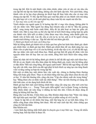 trong tập thể. Khi là một thành viên chân chính, nhân viên sẽ căn cứ vào nhu cầu 
của tập thể mà lập tức hành động, không cần chờ lệnh cấp trên. Nói cách khác, từng 
thành viên sẽ tự lựa chọn phương án thích hợp để thực hiện nhu cầu và mục tiêu 
chung của tập thể. Vì thế, tập thể hiệu quả vượt bậc phải có các thành viên mà năng 
lực phù hợp với vị trí, từ đó mới phát huy được toàn bộ sức mạnh mà tiến lên. 
4- Tạo mục tiêu cụ thể cho tập thể 
Trách nhiệm của người quản lý là hướng tập thể vì mục tiêu chung, không phải là 
vắt sức nhân viên. Một người lao động theo khuôn mẫu có thể là "đầu tầu gương 
mẫu", song trong một hoàn cảnh khác, điều đó lại phá hoại sự hợp tác giữa các 
thành viên. Đặt ra mục tiêu cụ thể cho tập thể sẽ kích thích tăng cường hợp tác giữa 
các thành viên. Khi mỗi cá nhân ý thức được mục tiêu chung, mâu thuẫn giữa các 
thành viên sẽ biến mất. Lúc đó, nếu ai còn tự tư, tự lợi, anh ta sẽ bị người chung 
quanh trách không vì đại cục. Tập thể nhờ thế mà thêm gắn kết. 
5- Đánh giá thành tích một cách khoa học 
Một hệ thống đánh giá thành tích có hiệu quả bao gồm hai hình thức đánh giá: đánh 
giá chính thức và đánh giá kịp thời. Đánh giá chính thức để xác định năng lực của 
nhân viên có phù hợp với vị trí của họ không, từ đó sắp xếp vị trí, có chế độ đãi ngộ, 
đào tạo nhân viên một cách khoa học. Đánh giá kịp thời để giúp để nhân viên tìm 
nguyên nhân làm tốt hay làm sai của mình, đồng thời kích thích tiềm năng nhân 
viên. 
Quan hệ chặt chẽ tới hệ thống đánh giá chính là chế độ đãi ngộ một cách khoa học. 
Để tất cả các thành viên đều thừa nhận hệ thống đánh giá, trước tiên hệ thống phải 
có đặc điểm "Đối nội công bằng, đối ngoại cạnh tranh". Bất kể đãi ngộ bằng vật chất 
hay phi vật chất, mục đích của đãi ngộ phải là kích thích sự sáng tạo của từng thanh 
viên và tăng cường sự hợp tác trong tập thể. 
Khi một cá nhân hay một nhóm làm việc xuất sắc, chúng ta thường khen thưởng 
bằng tiền hoặc giấy khen. Thực ra chỉ khen bằng tiền hay giấy khen chưa đủ mà cần 
cả hai. Ví như khi thưởng tiền, cũng cần trao "Cúp cho nhóm xuất sắc trong tháng" 
hay "Bằng khen cho cá nhân xuất sắc nhất tháng". Như vật tiền thưởng sẽ mang sắc 
thái tình cảm, có tác dụng kích thích rất lớn. 
Đánh giá kịp thời một cách không chính thức càng cần sáng tạo, như mời cơm hay 
tặng đồ kỉ niệm, v.v… Trong "Tam quốc diễn nghĩa" của La Quán Trung, ta thường 
thấy nhiều nhân vật xiêu lòng vì những ân huệ nho nhỏ. Chiêu đó được dùng đi 
dùng lại không biết bao lần. 
Đúng như Lưu Bị hứa. Chiều hôm sau, Đào Khiêm nhận được bản "Năm việc dựng 
đội ngũ hiệu quả vượt bậc". Đào Khiêm nói có phần suồng sã với Lưu Bị: 
- Quản lý tập thể có rất nhiều lớp lang, mỗi lớp lang lại có sự tinh diệu riêng. Có 
nhiều công đoạn cháu không làm được. Mà nói một cách đại thể, cháu chẳng qua 
cũng chỉ biết đại khái. 
Đào Khiêm nói: 
- Làm lãnh đạo không nhất thiết phải là chuyên gia ở mọi lĩnh vực. Trong rất nhiều 
trường hợp, biết đại khái là được rồi. 
 
