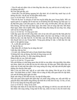 - Vừa rồi anh nói nhân viên có tám tầng bậc nhu cầu, nay anh lại nói có mấy loại cà 
rốt không mất tiền? 
Mi Trúc khẽ gật đầu, nói: 
- Giám đốc Lưu đã không ngượng hỏi cấp dưới, tôi sẽ trình bày mười loại cà rốt 
không tốn tiền, vấn đề này tôi đã ngẫm nhiều năm. 
Loại cà rốt thứ nhất: Tiên nữ rắc hoa 
"Tiên nữ rắc hoa" là chuyện cổ tích lưu truyền khắp dân gian Trung Quốc. Đối với 
người quản lý xí nghiệp, đó là một loại cà rốt không tốn tiền nhưng cực hiệu quả. Lý 
do thật đơn giản: Làm nhà quản lý, anh có thể vung vãi bốn phía, chỗ này một câu 
biểu dương, chỗ kia một câu khen ngợi, làm nhân viên nở nang mặt mũi. Khi được 
khen ngợi, nhân viên sẽ phấn chấn, tăng khả năng chịu đựng sức ép công việc, năng 
suất của họ sẽ tăng lên gấp bội. 
Loại cà rốt thứ hai: Tỏ lòng quan tâm 
Lãnh đạo quan tâm tới đời sống nhân viên sẽ tạo nên mối quan hệ đặc biệt giữa hai 
bên. Mối quan hệ đó không những khiến nhân viên làm việc không vì tiền mà còn 
khiến họ làm việc đặc biệt tốt. Có thể thấy cuộc đối thoại dưới đây trong rất nhiều 
tiểu thuyết lịch sử của Trung Quốc: Trong gian phòng bí mật, vị lãnh đạo hỏi cấp 
dưới vẻ rất nghiêm trọng: 
- X., ta đối đãi anh thế nào? 
X. lập tức bày tỏ: 
- Đại nhân đối với thuộc hạ ơn năng như núi! 
Lãnh đạo tiếp tục hỏi: 
- Có một việc, không biết anh có hoàn thành được không? 
X không biết việc gì nhưng vẫn biểu lộ lòng trung son sắt: 
- Đại nhân đã sai bảo, X. chết cũng không dám từ. 
Đúng là đội ơn vua, lính mất mạng. 
Loại cà rốt thứ ba: Vờ quan tâm 
Nếu anh không có chút hứng quan tâm tới đời tư của nhân viên (gia đình, hôn nhân, 
sức khỏe, thậm chí cả thái độ của họ) thì chiêu này rất hiệu quả. Điều thần diệu của 
chiêu này là một mặt làm nhân viên sung sướng tột cùng, một mặt anh đỡ phải nghe 
những câu chuyện chán ngắt. 
Một ví dụ của chiêu này: anh đi xe cách nhân viên chừng 10m thì gọi rõ to, kiểu 
như: "Gia đình khoẻ cả chứ?" Nhân viên ai cũng sẽ thấy anh quan tâm tới cấp dưới, 
còn anh thì không phải nghe lải nhải. 
Hoặc anh cũng có thể diễn trò này vào dịp tết hằng năm. 
Nếu anh quan niệm người đời lạnh nhạt với mình cũng chẳng sao, nếu anh thấy sự 
giúp đỡ nhau chân thành cũng không cần thiết thì có thể chơi trò này. Có lúc, có nơi, 
nó sẽ có tác dụng tốt trong thời gian ngắn. 
Loại cà rốt thứ tư: Tặng vật kỷ niệm 
Dù thiệp sinh nhật chỉ là một tấm bìa cứng, thế nhưng có chữ ký của anh trên đó sẽ 
làm nhân viên sung sướng. Cùng một lẽ như vậy, chiếc nơ mua ở chợ chỉ mười mấy 
 