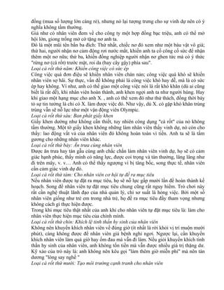 đồng (mua số lượng lớn càng rẻ), nhưng nó lại tượng trưng cho sự vinh dự nên có ý 
nghĩa không tầm thường. 
Giả như có nhân viên đem về cho công ty một hợp đồng bạc triệu, anh có thể mở 
hội lớn, giong trống mở cờ tặng nơ anh ta. 
Đó là một mũi tên bắn ba đích: Thứ nhất, chiếc nơ đó xem như một báu vật vô giá; 
thứ hai, người nhận nơ cảm động rơi nước mắt, khiến anh ta cố công cố sức để nhận 
thêm một nơ nữa; thứ ba, khiến đồng nghiệp người nhận nơ ghen tức mà có ý thức 
"rừng nơ (cà rốt) trước mặt, roi da (hay cây gậy) phía sau". 
Loại cà rốt thứ năm: Khiến công việc có sức ép 
Công việc quá đơn điệu sẽ khiến nhân viên chán nản; công việc quá khó sẽ khiến 
nhân viên sợ hãi. Sự thực, vấn đề không phải là công việc khó hay dễ, mà là có sức 
ép hay không. Ví như, anh có thể giao một công việc nói là rất khó khăn (dù ai cũng 
biết là rất dễ), khi nhân viên hoàn thành, anh khen ngợi anh ta như người hùng. Hay 
khi giao một hạng mục cho anh X. , anh có thể xem đó như thử thách, đồng thời bày 
tỏ sự tin tưởng là chỉ có X. làm được việc đó. Như vậy, dù X. có gặp khó khăn trùng 
trùng vẫn sẽ nỗ lực như một vận động viên Olympic. 
Loại cà rốt thứ sáu: Ban phát giấy khen 
Giấy khen dường như không cần thiết, tuy nhiên công dụng "cà rốt" của nó không 
tầm thường. Một tờ giấy khen không những làm nhân viên thấy vinh dự, nó còn cho 
thấy: lao động vất vả của nhân viên đó không hoàn toàn vì tiền. Anh ta sẽ là tấm 
gương cho những nhân viên khác. 
Loại cà rốt thứ bảy: Ăn trưa cùng nhân viên 
Được ăn trưa hay tán gẫu cùng anh chắc chắn làm nhân viên vinh dự, họ sẽ có cảm 
giác hạnh phúc, thấy mình có năng lực, được coi trọng và tán thưởng, lâng lâng như 
đi trên mây, v. v… Anh có thể thấy ngượng vì bị tâng bốc, song thực tế, nhân viên 
cần cảm giác vinh dự đó. 
Loại cà rốt thứ tám: Cho nhân viên cơ hội tự đề ra mục tiêu 
Nếu nhân viên được tự đặt ra mục tiêu, họ sẽ nỗ lực gấp mười lần để hoàn thành kế 
hoạch. Song để nhân viên tự đặt mục tiêu chung cũng rất nguy hiểm. Trò chơi này 
rất cần nghệ thuật lãnh đạo của nhà quản lý, chỉ sơ suất là hỏng việc. Bởi một số 
nhân viên giống như trẻ em trong nhà trẻ, họ đề ra mục tiêu đầy tham vọng nhưng 
không cách gì thực hiện được. 
Trong khi mục tiêu thật nhất của anh khi cho nhân viên tự đặt mục tiêu là: làm cho 
nhân viên thực hiện mục tiêu của chính mình. 
Loại cà rốt thứ chín: Khích lệ tinh thần hy sinh của nhân viên 
Không nên khuyến khích nhân viên về đúng giờ (ít nhất là rời khỏi vị trí muộn mười 
phút), càng không được để nhân viên giả bệnh nghỉ ngơi. Ngược lại, cần khuyến 
khích nhân viên làm quá giờ hay ốm đau mà vẫn đi làm. Nếu giỏi khuyến khích tinh 
thần hy sinh của nhân viên, anh không tốn tiền mà vẫn được nhiều giá trị thặng dư. 
Kỹ xảo của trò này là: anh không nên kêu gọi "làm thêm giờ miễn phí" mà nên tán 
dương "lòng say nghề " 
Loại cà rốt thứ mười: Tạo môi trường cạnh tranh cho nhân viên 
 