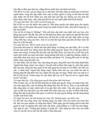 Lấy đâu ra thời gian dạy họ, chẳng thà tự mình làm còn thoải mái hơn. 
Vấn đề là: Lẽ nào việc gì cũng chỉ có anh làm? Dù thấy rằng tự mình làm sẽ tốt hơn 
người khác, song nếu dạy nhân viên, anh sẽ thấy người ta cũng có thể làm tốt như 
anh, thậm chí tốt hơn. Hôm nay anh mất mấy giờ dạy họ, nhưng sau này anh tiết 
kiệm được mấy chục, mấy trăm giờ để tìm tòi suy nghĩ, phát triển kinh doanh. 
Trở ngại thứ năm: Sợ vị thế của mình lung lay 
Đó là nỗi sợ của rất nhiều nhà quản lý: Nếu đem quyền của mình giao cho người 
khác, liệu có làm giảm tầm quan trọng của mình trong tổ chức, theo đó là lung lay vị 
thế của mình? 
Câu trả lời rõ ràng là "Không". Nếu anh làm cấp dưới của mình tích cực hơn, chủ 
động giải quyết vấn đề; nếu anh có thể phát huy được sức mạnh của tập thể để hoàn 
thành nhiệm vụ nhiều hơn, nhanh hơn, tốt hơn thì vị thế của anh chắc chắn sẽ càng 
vững chắc hay càng cao hơn. Anh sẽ có một đội ngũ hiệu quả hơn để thực hiện tốt 
hơn các ý đồ của anh. 
Trở ngại thứ sáu: Thích tranh công với cấp dưới 
Làm một nhà quản lý, nhiều khi anh phải đóng vai đứng sau sân khấu, rất ít cơ hội 
để anh như trước kia: đứng trước đài đón nhận tung hô. Quan Vũ có thể qua năm ải 
chém sáu tướng, Trương Phi hét đứt ruột Hạ Hầu Kiệt, còn anh chỉ có thể chịu tịch 
mịch một mình sau màn sân khấu. Song không biết anh có nghĩ hay không, chính vì 
anh nhẫn nhịn tịch mịch sau màn sân khấu mà Quan Vũ, Trương Phi mới có thể lập 
chiến công vang dội như vậy. 
Có một nhân viên rất thạo việc, bán hàng rất giỏi, từng bốn năm liền đoạt danh hiệu 
"người bán hàng vàng" của công ty. Sau đó anh ta được làm quản lý, giữ chức giám 
đốc tiêu thụ. Song lên làm quản lý thì mối quan hệ của anh ta với nhân viên liền rạn 
nứt, vì danh hiệu "người bán hàng vàng" nhiều năm liên tục của mình mà anh ta 
không giúp đỡ cấp dưới tích cực, thậm chí còn gây trở ngại. Nhân viên của anh ta vì 
thế lũ lượt bỏ đi. Tranh công với cấp dưới, kết cục sẽ là "bạn bè rời xa, người thân 
lìa bỏ" mà thôi. 
Trở ngại thứ bảy: Cho rằng giao quyền làm giảm tính linh hoạt 
Nếu có một việc, sẽ thì rất linh hoạt khi tự mình giải quyết. Song với trăm công việc 
của một giám đốc, anh sẽ không thể đồng thời làm tốt tất cả. Nếu cứ ép mình đâu 
đâu cũng phải có mặt, chính anh sẽ tự gây khó cho mình. Vậy nên giao các công 
việc cụ thể cho cấp dưới, tạo cho mình tầm nhìn toàn cục, tự duy sẽ thêm linh hoạt, 
đồng thời tập trung thêm thời gian và tinh lực để giải quyết những vấn đề nóng bỏng 
và đột xuất trước mắt. 
Trở ngại thứ tám: Sợ ảnh hưởng tới công việc thường ngày của nhân viên 
Có thể anh cho rằng công việc thường ngày mà nhân viên của mình còn chưa làm 
tốt, làm sao giao nhiệm vụ năng hơn được? Mới nghe qua thì tưởng anh là một nhà 
quản lý mặc áo phông hiểu tâm tình cấp dưới, song không ai vì thế mà cảm động. 
Tục ngữ có câu: "Tướng giỏi không có quân tồi", nếu năng lực làm việc của nhân 
viên có vấn đề, rất có thể vấn đề chính ở bản thân anh. 
 