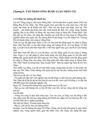 Chương 8 : TÀO THÁO UỐNG RƯỢU LUẬN NHÂN TÀI 
1. Cỏ lồng vực không thể thành lúa 
Lại nói "Tổng công ty nhà nước Đông Hán" vốn là một đơn vị quốc danh, CEO của 
Đông Hán là Tào Tháo. Tào Tháo quyền mưu, giỏi đầu tư, mấy năm nay ỷ thế nhà 
nước "ép thiên tử để khiển chư hầu". Nhờ các thủ đoạn sáp nhập, mua lại, liên 
doanh… mà thành tập đoàn siêu cấp, kinh doanh đủ lĩnh vực: công, nông, thương 
nghiệp, đầu tư tài chính và đứng vào top mười công ty hàng đầu Trung Quốc. Sau 
khi xiết nợ Từ Châu, lợi dụng dây chuyền sản xuất sẵn có của công ty, Đông Hán 
nghiễm nhiên tiến quân vào thị trường điện tử gia dụng. Lưu Bị, Quan Vũ, Trương 
Phi trở thành nhân viên công ty Đông Hán. 
Tình cờ Lưu Bị phát hiện mình có họ với chủ tịch hội đồng quản trị công ty Đông 
Hán: Hán Nam Đế, cả hai đều thuộc dòng dõi hoàng đế áo vải Lưu Bang. Về thứ 
bậc, Lưu Bị còn là chú Hán Nam Đế, vì thế mọi người hay gọi Lưu Bị là Lưu hoàng 
thúc. 
Nhờ Hán Nam Đế tiến cử, Lưu Bị được vào hội đồng quản trị của công ty Đông 
Hán. Song vì cơ chế pháp lý chưa hoàn thiện nên hội đồng quản trị chỉ như đám 
phỗng đất, quyền hành nằm hết trong tay Tào Tháo. Nhiều thành viên hội đồng quản 
trị công ty Đông Hán cho rằng: làm tổng giám đốc điều hành công ty Đông Hán, 
Tào Tháo "danh là tướng Hán, thực là giặc Hán". Bọn họ ngầm lập mưu để trừ Tào 
Tháo. 
Trải nhiều cay đắng, Lưu Bị trở nên thận trọng, chàng hiểu dã tâm và thủ đoạn tàn 
độc của Tào Tháo. Giữa những mối quan hệ lợi hại rối rắm, chàng chọn cách lánh 
mình là hơn. 
Thế là Lưu Bị nói với Tào Tháo: 
- Tôi nghĩ nên lập một viện nghiên cứu rau để trồng ra một loại rau sạch không sâu. 
Tào Tháo lật đi lật lại dự án tiền khả thi của Lưu Bị, cười cười rồi đồng ý và cấp cho 
200.000 quan làm kinh phí nghiên cứu. 
Quan Vũ, Trương Phi không hiểu quyết định của Lưu Bị, hỏi: 
- Đại ca, sao anh không tìm cơ hội để làm việc lớn, lại học nông dân đi trồng rau 
làm gì? 
Lưu Bị đáp: 
- Trồng rau cũng là một môn khoa học. Các em xem, cỏ lồng vực dù trồng ở đất 
nào, được tưới tắm thế nào cũng không thể thành lúa, thậm chí còn làm bạc đất. Các 
em biết điều đó có nghĩa gì không? 
Hai anh em Quan, Trương tranh nhau hỏi: 
- Đại ca, anh nói đi, bọn em không hiểu? 
Sự thực, Lưu Bị không thể quên Từ Châu. Chàng vốn là một nhà quản lý giỏi, thích 
nghiên cứu, trọng người dưới, giỏi đãi nhân viên, chú trọng xây dựng đội ngũ. 
 