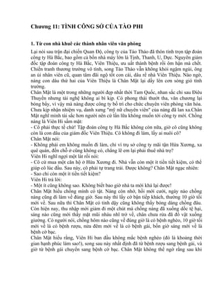 Chương 11: TÌNH CÔNG SỞ CỦA TÀO PHI 
1. Từ con nhà khuê các thành nhân viên văn phòng 
Lại nói sau trận đại chiến Quan Độ, công ty của Tào Tháo đã thôn tính trọn tập đoàn 
công ty Hà Bắc, bao gồm cả bốn nhà máy lớn là Tịnh, Thanh, U, Dực. Nguyên giám 
đốc tập đoàn công ty Hà Bắc, Viên Thiệu, ưu uất thành bệnh rồi ôm hận mà chết. 
Chiến tranh thương trường vô tình, song Tào Tháo vẫn không khỏi ngậm ngùi, ông 
an ủi nhân viên cũ, quan tâm đãi ngộ tốt con cái, dâu rể nhà Viên Thiệu. Nào ngờ, 
nàng con dâu thứ hai của Viên Thiệu là Chân Mật lại dấy lên cơn sóng gió tình 
trường. 
Chân Mật là một trong những người đẹp nhất thời Tam Quốc, nhan sắc chỉ sau Điêu 
Thuyền nhưng tài nghệ không ai bì kịp. Có phong thái thướt tha, văn chương lại 
bóng bẩy, vì vậy mà nàng được công ty bố trí cho chức chuyên viên phòng văn hóa. 
Chưa kịp nhận nhiệm vụ, danh xưng "mỹ nữ chuyên viên" của nàng đã lan xa.Chân 
Mật nghĩ mình tài sắc hơn người nên cứ lần lữa không muốn tới công ty mới. Chồng 
nàng là Viên Hi sầm mặt: 
- Cô phải thực tế chứ! Tập đoàn công ty Hà Bắc không còn nữa, giờ cô cũng không 
còn là con dâu của giám đốc Viên Thiệu. Cô không đi làm, lấy ai nuôi cô? 
Chân Mật nói: 
- Không phải em không muốn đi làm, chỉ vì trụ sở công ty mãi tận Hứa Xương, xa 
quê quán, đến chỗ ở cũng không có, chẳng lẽ em lại phải thuê nhà trọ? 
Viên Hi nghĩ ngợi một lát rồi nói: 
- Cô cứ mua một căn hộ ở Hứa Xương đi. Nhà vẫn còn một ít tiền tiết kiệm, có thể 
giúp cô lúc đầu. Sau này, cô phải tự trang trải. Được không? Chân Mật ngạc nhiên: 
- Sao chỉ còn một ít tiền tiết kiệm? 
Viên Hi trả lời: 
- Một ít cũng không sao. Không biết bao giờ nhà ta mới khá lại được! 
Chân Mật hiểu chồng mình có tật. Nàng còn nhớ, hồi mới cưới, ngày nào chồng 
nàng cũng đi làm về đúng giờ. Sau này thì lấy cớ bận tiếp khách, thường 10 giờ tối 
mới về. Sau nữa thì Chân Mật có tỉnh dậy cũng không thấy bóng dáng chồng đâu. 
Còn hiện nay, thu nhập mới giảm đi một chút mà chồng nàng đã xuống dốc tệ hại, 
sáng nào cũng mới thấy mặt mũi nhàu nhĩ trở về, chân chưa rửa đã đổ vật xuống 
giường. Có người nói, chồng hôm nào cũng về đúng giờ là có bệnh nghèo, 10 giờ tối 
mới về là có bệnh rượu, nửa đêm mới về là có bệnh gái, bốn giờ sáng mới về là 
bệnh cờ bạc. 
Chân Mật hiểu rằng, Viên Hi ban đầu không mắc bệnh nghèo (đó là khoảng thời 
gian hạnh phúc làm sao!), song sau này nhất định đã từ bệnh rượu sang bệnh gái, và 
giờ từ bệnh gái chuyển sang bệnh cờ bạc. Chân Mật không thể ngờ rằng sau khi 
 