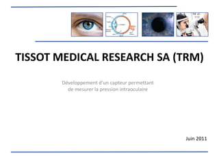 TISSOT MEDICAL RESEARCH SA (TRM)
       Développement d’un capteur permettant
         de mesurer la pression intraoculaire




                                                Juin 2011
 