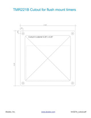 TMR221B Cutout for flush mount timers



                                                     5.125”

                           .25”
                    .25”




                                  Cutout in cabinet 4.25” x 4.25”
           5.125”




Alzatex, Inc.                                     www.alzatex.com   tmr221b_cutout.pdf
 