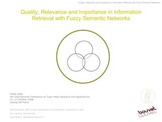 Quality, Relevance and Importance in Information Retrieval with Fuzzy Semantic Networks TMRA 2008  4th International Conference on Topic Maps Research and Applications  15 -17 October 2008  Leipzig Germany Dino Karabeg, OMS Group, Department of Informatics, University of Oslo Roy Lachica, Bouvet ASA Sasa Rudan, HeadWare Solutions 