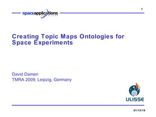Creating Topic Maps Ontologies for Space Experiments David Damen TMRA 2009, Leipzig, Germany 01/15/10 