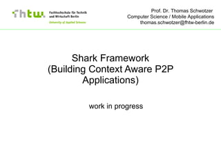 Prof. Dr. Thomas Schwotzer
                   Computer Science / Mobile Applications
                       thomas.schwotzer@fhtw-berlin.de




      Shark Framework
(Building Context Aware P2P
        Applications)

        work in progress
 