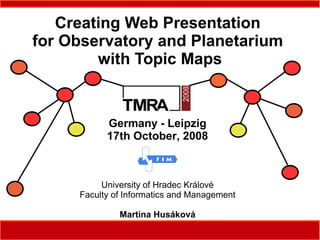 Creating Web Presentation
for Observatory and Planetarium
        with Topic Maps


           Germany - Leipzig
           17th October, 2008



          University of Hradec Králové
     Faculty of Informatics and Management

              Martina Husáková
                                             1
 