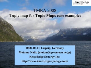 TMRA 2008   Topic map for Topic Maps case examples 2008-10-17, Leipzig, Germany Motomu Naito (motom@green.ocn.ne.jp) Knowledge Synergy Inc. http://www.knowledge-synergy.com/ 