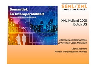 XML Holland 2008
              Dutch UG



    http://www.xmlholland2008.nl
   20 November 2008, Amsterdam

                Gabriel Hopmans
Member of Organisation Committee
 