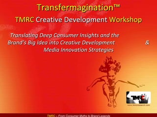 Translating Deep Consumer Insights and the  Brand’s Big Idea into Creative Development  & Media Innovation Strategies Transfermagination™ TMRC  Creative Development  Workshop 