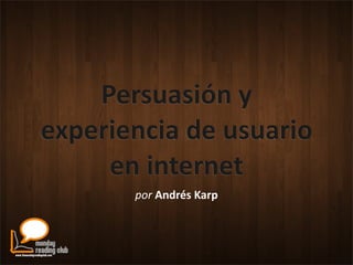 Persuasión	
  y	
  
experiencia	
  de	
  usuario	
  
     en	
  internet
          por	
  Andrés	
  Karp
 