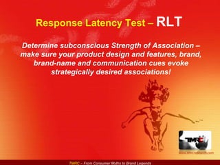 Response Latency Test –  RLT  Determine subconscious Strength of Association – make sure your product design and features, brand, brand-name and communication cues evoke strategically desired associations! 
