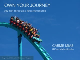 OWN YOUR JOURNEY
ON THE TECH SKILL ROLLERCOASTER
CARME MIAS
@CarmeMiasStudio
Image - Canada’s Wonderland 005, by Jeremy Th...