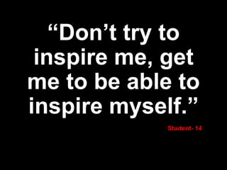 “Don’t try to
inspire me, get
me to be able to
inspire myself.”
Student- 14
 