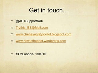 Get in touch…
@ASTSupportAAli
Trythis_ES@Mail.com
www.cheneyagilitytoolkit.blogspot.com
www.newtothepost.wordpress.com
#TMLondon- 1/04/15
 