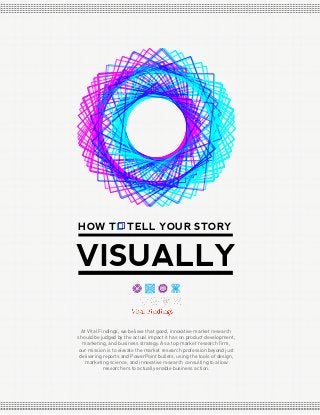 HOW T

TELL YOUR STORY

VISUALLY
At Vital Findings, we believe that good, innovative market research
should be judged by the actual impact it has on product development,
marketing, and business strategy. As a top market research ﬁrm,
our mission is to elevate the market research profession beyond just
delivering reports and PowerPoint bullets, using the tools of design,
marketing science, and innovative research consulting to allow
researchers to actually enable business action.

 