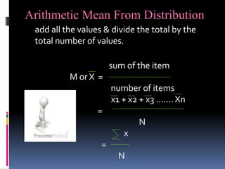 Arithmetic Mean From Distribution
add all the values & divide the total by the
total number of values.
sum of the item
M or X =
number of items
x1 + x2 + x3 ……. Xn
=
N
x
=
N
 