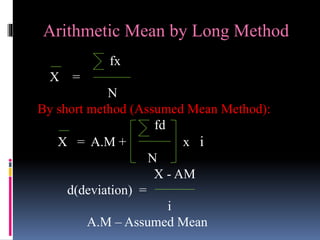 Arithmetic Mean by Long Method
fx
X =
N
By short method (Assumed Mean Method):
fd
X = A.M + x i
N
X - AM
d(deviation) =
i
A.M – Assumed Mean
 