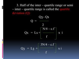 3. Half of the inter – quartile range or semi
– inter – quartile range is called the quartile
deviation (Q)
Q3 - Q1
Q =
2
N/4 – c.f
Q1 = L1 + x i
f
3N/4 – c.f
Q3 = L3 + x i
f
 