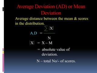 Average Deviation (AD) or Mean
Deviation
Average distance between the mean & scores
in the distribution.
X
A.D =
N
X = X – M
= absolute value of
deviation.
N – total No/- of scores.
 