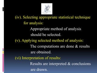 (iv). Selecting appropriate statistical technique
for analysis:
Appropriate method of analysis
should be selected.
(v). Applying selected method of analysis:
The computations are done & results
are obtained.
(vi) Interpretation of results:
Results are interpreted & conclusions
are drawn.
 