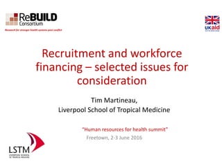Recruitment and workforce
financing – selected issues for
consideration
Tim Martineau,
Liverpool School of Tropical Medicine
“Human resources for health summit”
Freetown, 2-3 June 2016
Research for stronger health systems post conflict
 