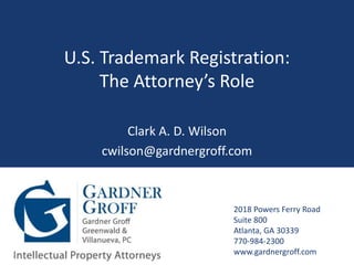 U.S. Trademark Registration:
                The Attorney’s Role

                            Clark A. D. Wilson
                       cwilson@gardnergroff.com



                                            2018 Powers Ferry Road
                                            Suite 800
                                            Atlanta, GA 30339
                                            770-984-2300
www.gardnergroff.com                        www.gardnergroff.com
 