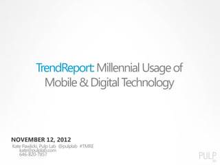 TrendReport: Millennial Usage of
             Mobile & Digital Technology



NOVEMBER 12, 2012
Kate Pawlicki, Pulp Lab @pulplab #TMRE
   kate@pulplab.com
   646-820-7857
 