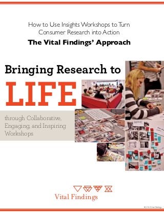 How to Use Insights Workshops to Turn
          Consumer Research into Action
        The Vital Findings’ Approach



Bringing Research to

Life
through Collaborative,
Engaging, and Inspiring
Workshops




                  Vital Findings
                                                © 2012 Vital Findings
 