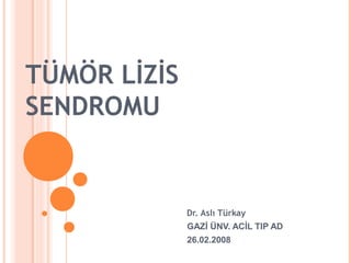 TÜMÖR LİZİS
SENDROMU


              Dr. Aslı Türkay
              GAZİ ÜNV. ACİL TIP AD
              26.02.2008
 