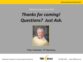 Delivering Measurable Results Marketing Techniques to Increase Response & Revenue 719.636.1303   |  www.TMRdirect.com TMR Direct Open House 2010 Thanks for coming!  Questions?  Just Ask. Patty Coldwater, VP Marketing 