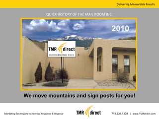 Delivering Measurable Results Marketing Techniques to Increase Response & Revenue 719.636.1303   |  www.TMRdirect.com QUICK HISTORY OF THE MAIL ROOM INC. We move mountains and sign posts for you! 2010 