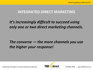Delivering Measurable Results Marketing Techniques to Increase Response & Revenue 719.636.1303   |  www.TMRdirect.com INTEGRATED DIRECT MARKETING It’s increasingly difficult to succeed using only one or two direct marketing channels.  The converse — the more channels you use the higher your response! 