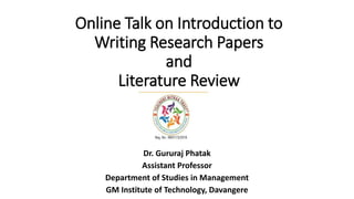 Online Talk on Introduction to
Writing Research Papers
and
Literature Review
Dr. Gururaj Phatak
Assistant Professor
Department of Studies in Management
GM Institute of Technology, Davangere
 