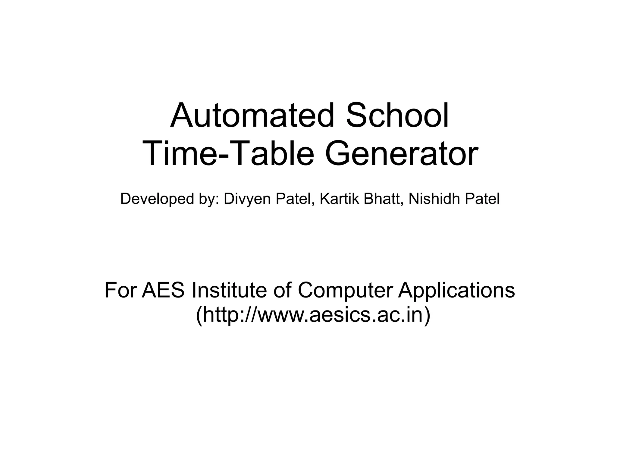 Automated School
Time-Table Generator
Developed by: Divyen Patel, Kartik Bhatt, Nishidh Patel
For AES Institute of Computer Applications
(http://www.aesics.ac.in)