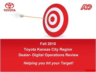 Fall 2010 Dealer- Digital Operations Review Toyota Kansas City Region Helping you hit your Target! 
