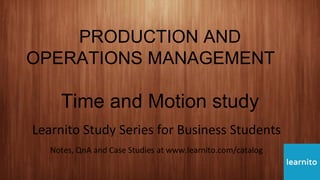 PRODUCTION AND
OPERATIONS MANAGEMENT
Time and Motion study
Learnito Study Series for Business Students
Notes, QnA and Case Studies at www.learnito.com/catalog
 