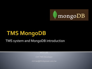TMS system and MongoDB introduction 
RICH LEE 
CHT TMS Developer 
rich.lee@thinkpower.com.tw 
 